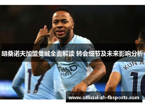 胡桑诺夫加盟曼城全面解读 转会细节及未来影响分析