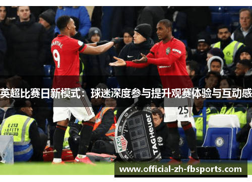 英超比赛日新模式：球迷深度参与提升观赛体验与互动感