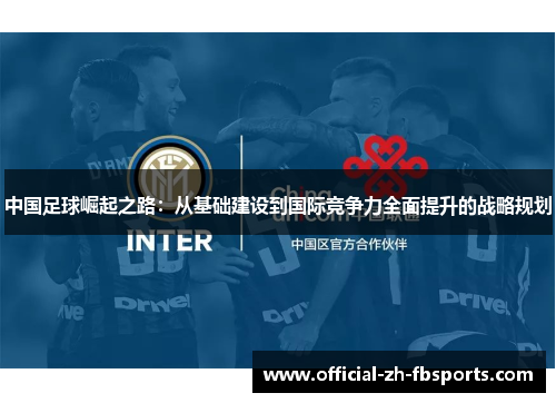 中国足球崛起之路:从基础建设到国际竞争力全面提升的战略规划 中国足球崛起之路:从基础建设到国际竞争力全面提升的战略规划