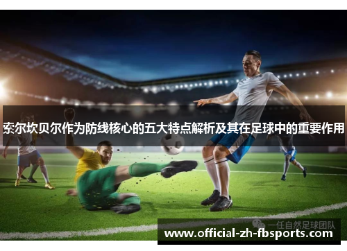 索尔坎贝尔作为防线核心的五大特点解析及其在足球中的重要作用