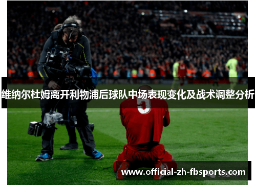 维纳尔杜姆离开利物浦后球队中场表现变化及战术调整分析