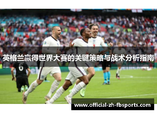 英格兰赢得世界大赛的关键策略与战术分析指南