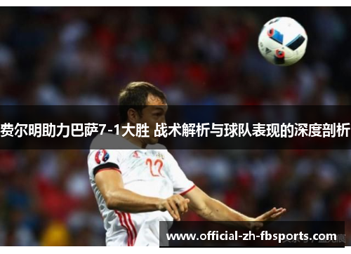 费尔明助力巴萨7-1大胜 战术解析与球队表现的深度剖析