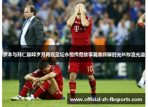 罗本与拜仁巅峰岁月再现足坛永恒传奇故事篇章辉耀时光长存流光溢