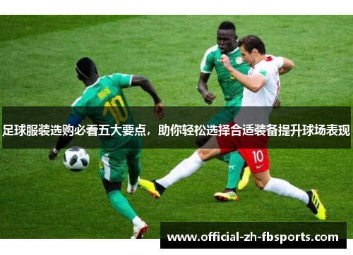 足球服装选购必看五大要点，助你轻松选择合适装备提升球场表现