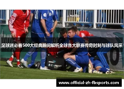 足球迷必看500大经典瞬间解析全球各大联赛传奇时刻与球队风采 足球迷必看500大经典瞬间解析全球各大联赛传奇时刻与球队风采