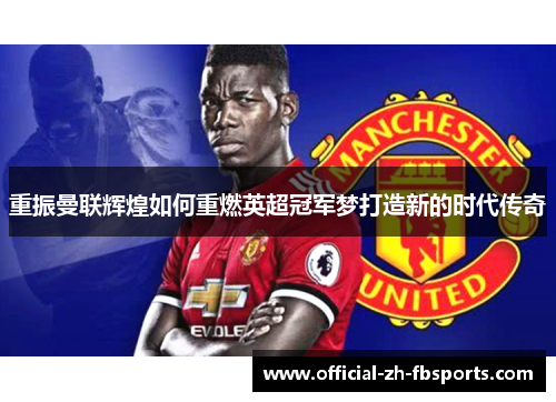 重振曼联辉煌如何重燃英超冠军梦打造新的时代传奇 重振曼联辉煌如何重燃英超冠军梦打造新的时代传奇