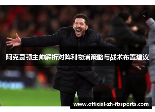 阿克灵顿主帅解析对阵利物浦策略与战术布置建议 阿克灵顿主帅解析对阵利物浦策略与战术布置建议