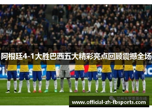 阿根廷4-1大胜巴西五大精彩亮点回顾震撼全场