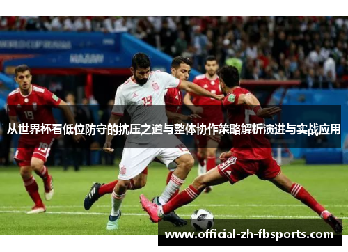 从世界杯看低位防守的抗压之道与整体协作策略解析演进与实战应用