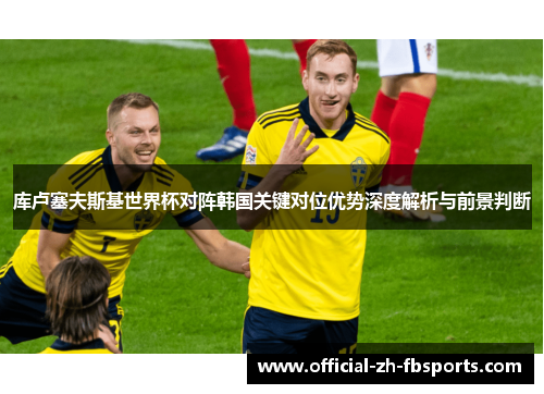 库卢塞夫斯基世界杯对阵韩国关键对位优势深度解析与前景判断