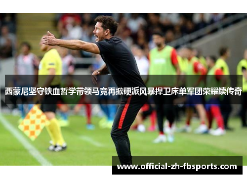 西蒙尼坚守铁血哲学带领马竞再掀硬派风暴捍卫床单军团荣耀续传奇