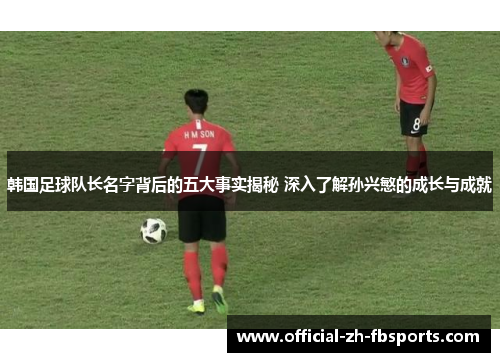 韩国足球队长名字背后的五大事实揭秘 深入了解孙兴慜的成长与成就