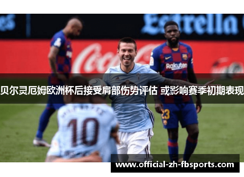 贝尔灵厄姆欧洲杯后接受肩部伤势评估 或影响赛季初期表现 贝尔灵厄姆欧洲杯后接受肩部伤势评估 或影响赛季初期表现