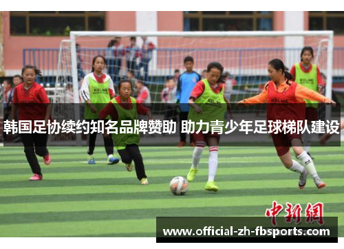 韩国足协续约知名品牌赞助 助力青少年足球梯队建设 韩国足协续约知名品牌赞助 助力青少年足球梯队建设